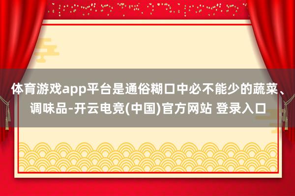 体育游戏app平台是通俗糊口中必不能少的蔬菜、调味品-开云电竞(中国)官方网站 登录入口