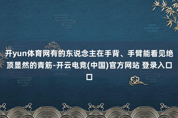 开yun体育网有的东说念主在手背、手臂能看见绝顶显然的青筋-开云电竞(中国)官方网站 登录入口