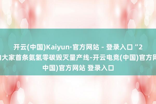 开云(中国)Kaiyun·官方网站 - 登录入口“2024年投产的大家首条氨氢零碳毁灭量产线-开云电竞(中国)官方网站 登录入口