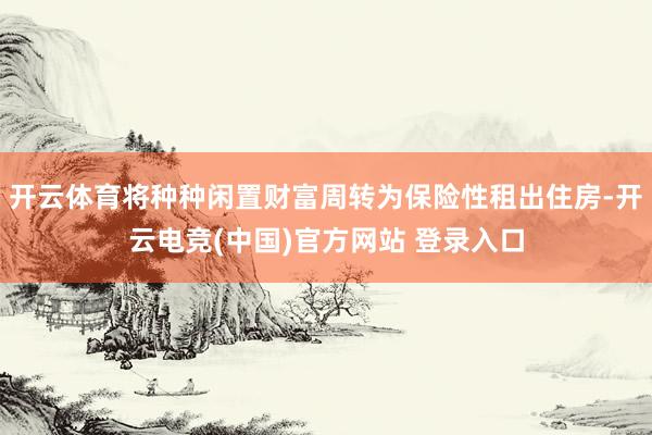 开云体育将种种闲置财富周转为保险性租出住房-开云电竞(中国)官方网站 登录入口