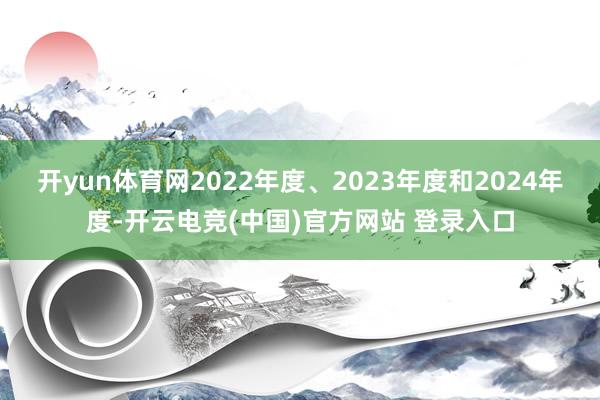 开yun体育网2022年度、2023年度和2024年度-开云电竞(中国)官方网站 登录入口