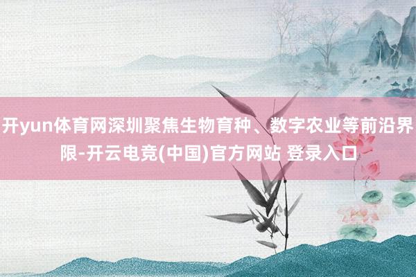 开yun体育网深圳聚焦生物育种、数字农业等前沿界限-开云电竞(中国)官方网站 登录入口