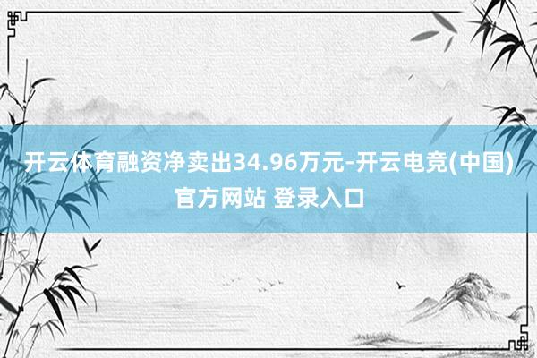 开云体育融资净卖出34.96万元-开云电竞(中国)官方网站 登录入口