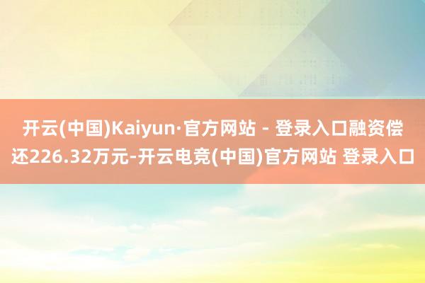 开云(中国)Kaiyun·官方网站 - 登录入口融资偿还226.32万元-开云电竞(中国)官方网站 登录入口