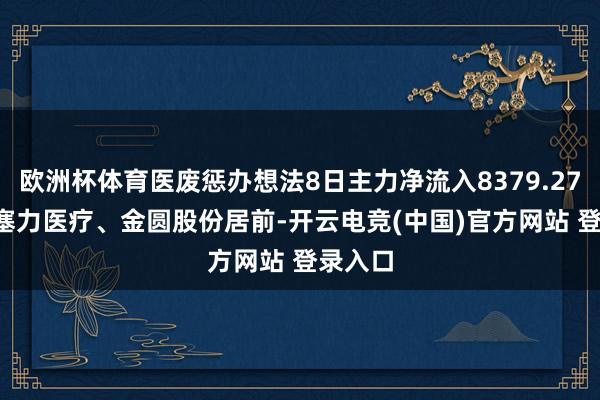 欧洲杯体育医废惩办想法8日主力净流入8379.27万元, 塞力医疗、金圆股份居前-开云电竞(中国)官方网站 登录入口