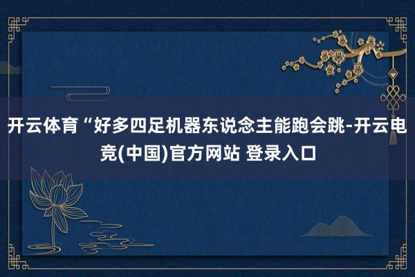 开云体育　　“好多四足机器东说念主能跑会跳-开云电竞(中国)官方网站 登录入口