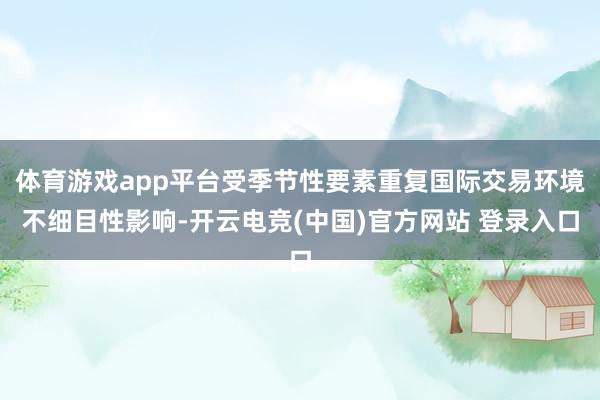 体育游戏app平台受季节性要素重复国际交易环境不细目性影响-开云电竞(中国)官方网站 登录入口