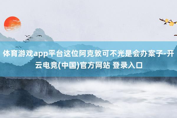 体育游戏app平台这位阿克敦可不光是会办案子-开云电竞(中国)官方网站 登录入口