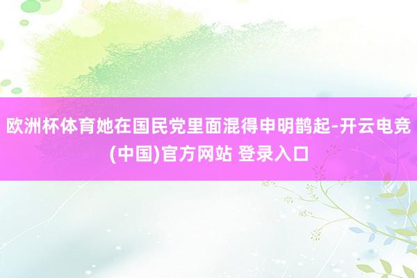 欧洲杯体育她在国民党里面混得申明鹊起-开云电竞(中国)官方网站 登录入口