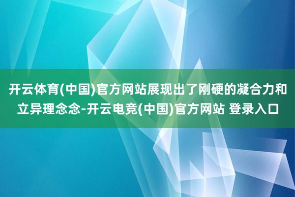 开云体育(中国)官方网站展现出了刚硬的凝合力和立异理念念-开云电竞(中国)官方网站 登录入口