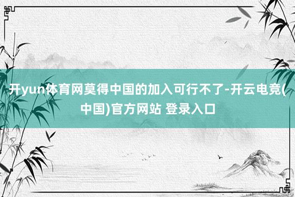 开yun体育网莫得中国的加入可行不了-开云电竞(中国)官方网站 登录入口