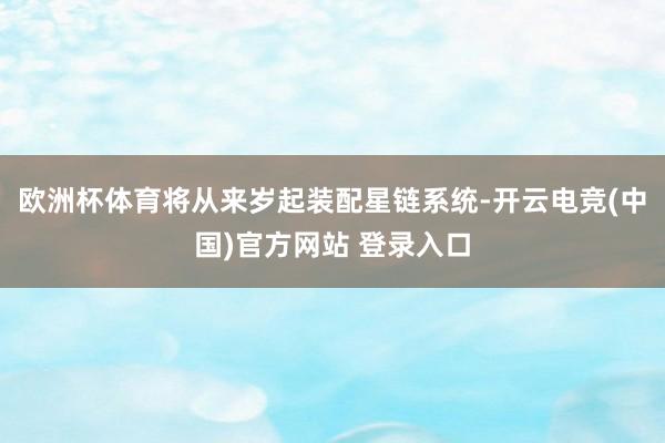 欧洲杯体育将从来岁起装配星链系统-开云电竞(中国)官方网站 登录入口