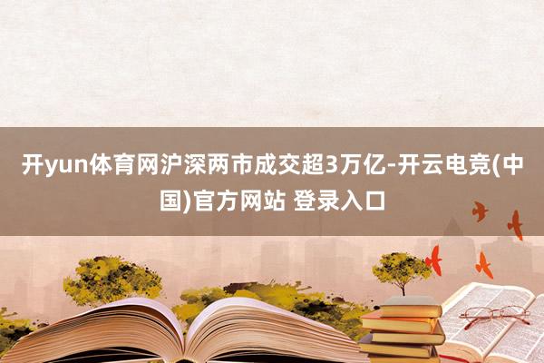 开yun体育网沪深两市成交超3万亿-开云电竞(中国)官方网站 登录入口