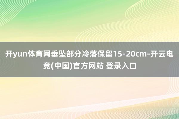 开yun体育网垂坠部分冷落保留15-20cm-开云电竞(中国)官方网站 登录入口