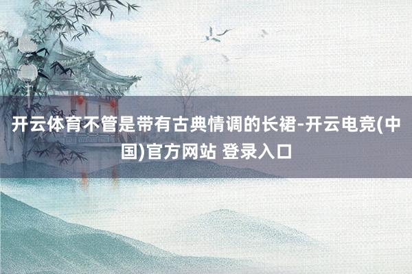 开云体育不管是带有古典情调的长裙-开云电竞(中国)官方网站 登录入口