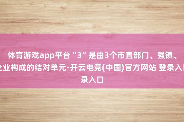 体育游戏app平台“3”是由3个市直部门、强镇、企业构成的结对单元-开云电竞(中国)官方网站 登录入口