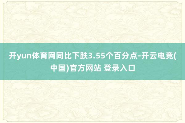 开yun体育网同比下跌3.55个百分点-开云电竞(中国)官方网站 登录入口
