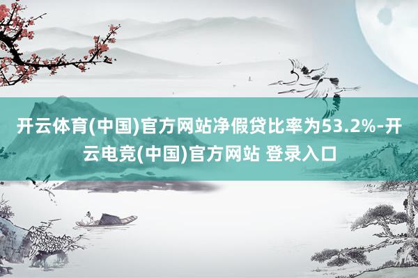 开云体育(中国)官方网站净假贷比率为53.2%-开云电竞(中国)官方网站 登录入口