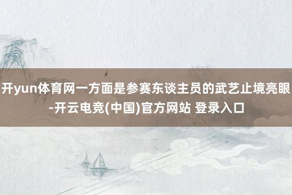 开yun体育网一方面是参赛东谈主员的武艺止境亮眼-开云电竞(中国)官方网站 登录入口