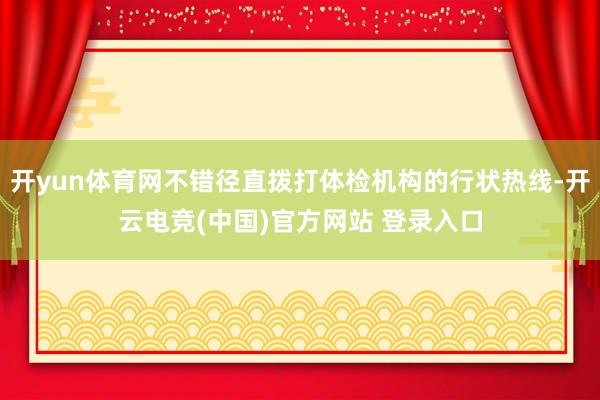 开yun体育网不错径直拨打体检机构的行状热线-开云电竞(中国)官方网站 登录入口