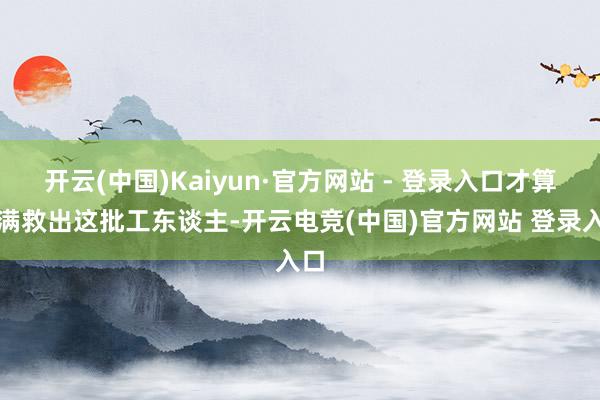 开云(中国)Kaiyun·官方网站 - 登录入口才算圆满救出这批工东谈主-开云电竞(中国)官方网站 登录入口