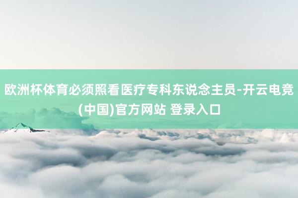 欧洲杯体育必须照看医疗专科东说念主员-开云电竞(中国)官方网站 登录入口