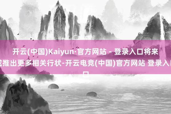 开云(中国)Kaiyun·官方网站 - 登录入口将来或推出更多相关行状-开云电竞(中国)官方网站 登录入口