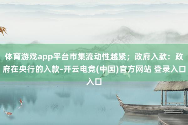 体育游戏app平台市集流动性越紧;政府入款:政府在央行的入款-开云电竞(中国)官方网站 登录入口