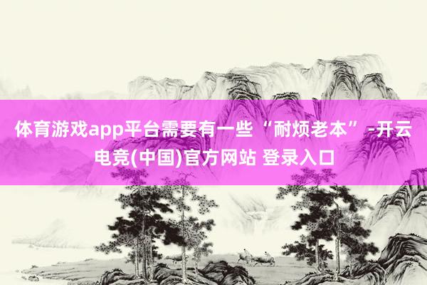 体育游戏app平台需要有一些 “耐烦老本” -开云电竞(中国)官方网站 登录入口