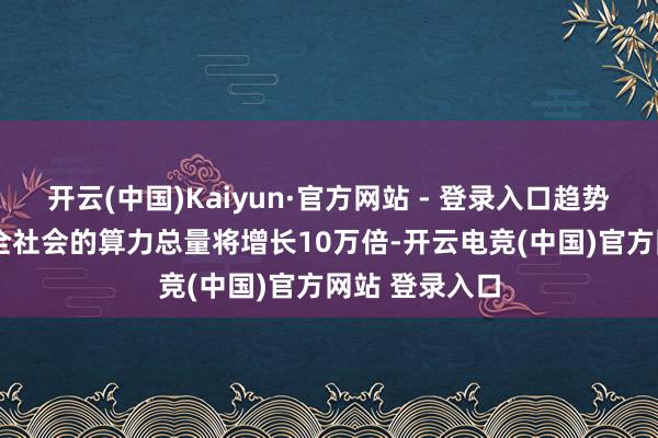 开云(中国)Kaiyun·官方网站 - 登录入口趋势七:2035年全社会的算力总量将增长10万倍-开云电竞(中国)官方网站 登录入口