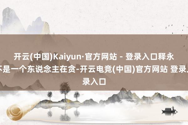 开云(中国)Kaiyun·官方网站 - 登录入口释永信不是一个东说念主在贪-开云电竞(中国)官方网站 登录入口