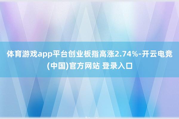 体育游戏app平台创业板指高涨2.74%-开云电竞(中国)官方网站 登录入口