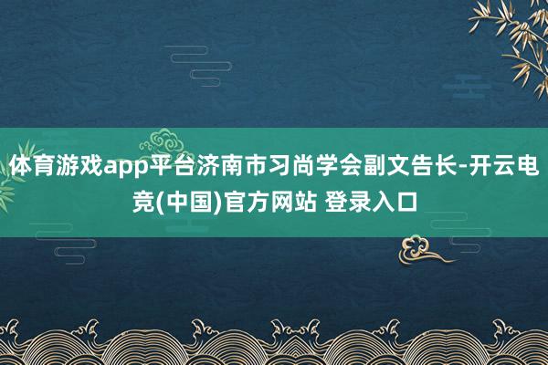 体育游戏app平台济南市习尚学会副文告长-开云电竞(中国)官方网站 登录入口