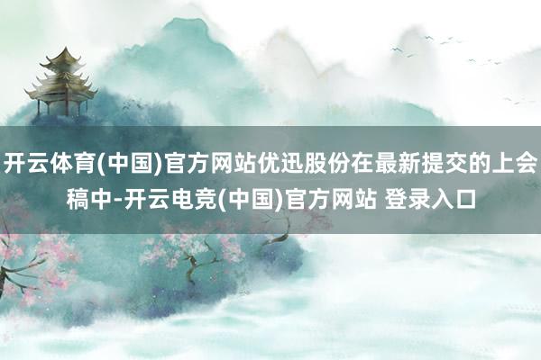 开云体育(中国)官方网站优迅股份在最新提交的上会稿中-开云电竞(中国)官方网站 登录入口