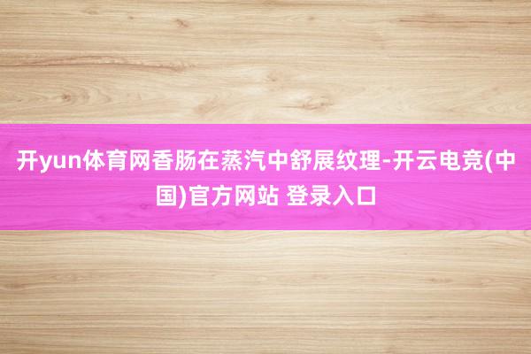 开yun体育网香肠在蒸汽中舒展纹理-开云电竞(中国)官方网站 登录入口