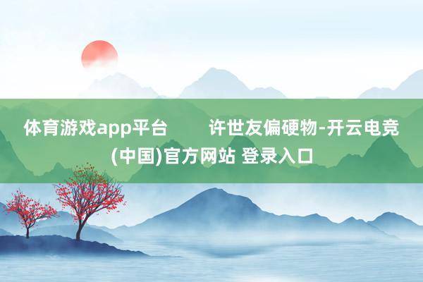 体育游戏app平台        许世友偏硬物-开云电竞(中国)官方网站 登录入口