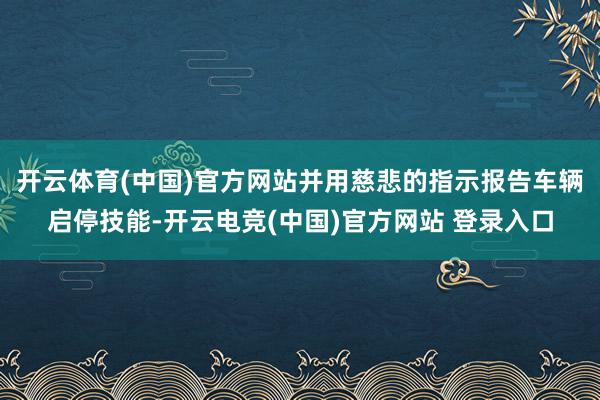 开云体育(中国)官方网站并用慈悲的指示报告车辆启停技能-开云电竞(中国)官方网站 登录入口