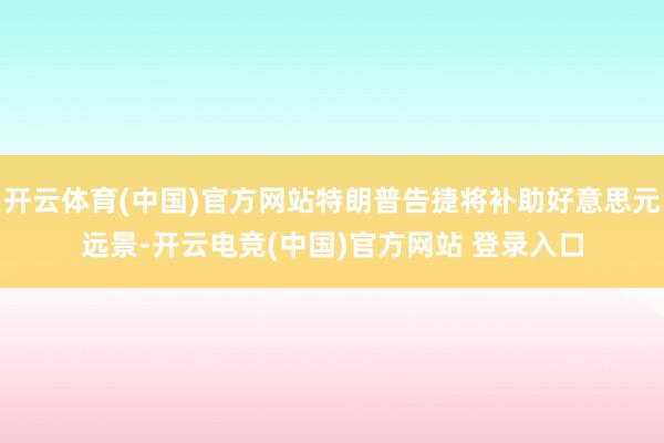 开云体育(中国)官方网站特朗普告捷将补助好意思元远景-开云电竞(中国)官方网站 登录入口
