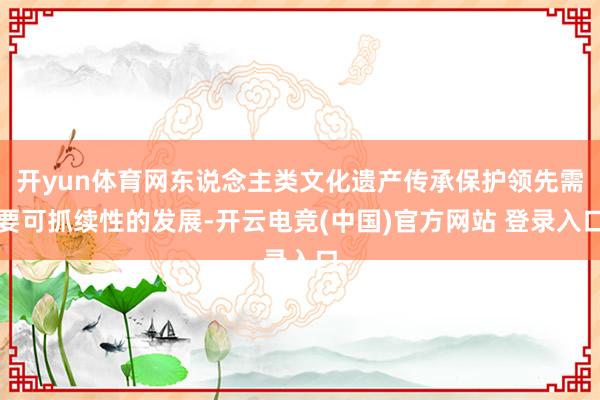 开yun体育网东说念主类文化遗产传承保护领先需要可抓续性的发展-开云电竞(中国)官方网站 登录入口